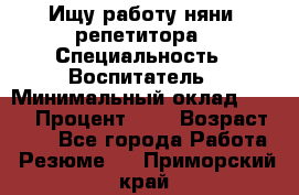 Ищу работу няни, репетитора › Специальность ­ Воспитатель › Минимальный оклад ­ 300 › Процент ­ 5 › Возраст ­ 28 - Все города Работа » Резюме   . Приморский край